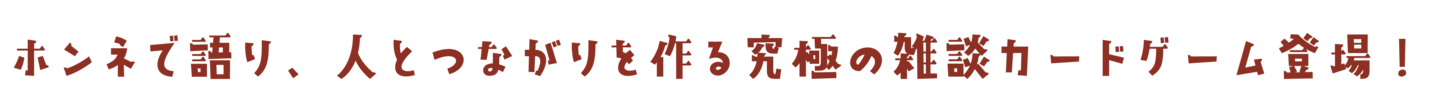 ホンネで語り、人とつながりを作る究極の雑談カードゲーム登場！