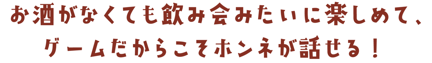 お酒がなくても飲み会みたいに楽しめて、ゲームだからこそホンネが話せる！